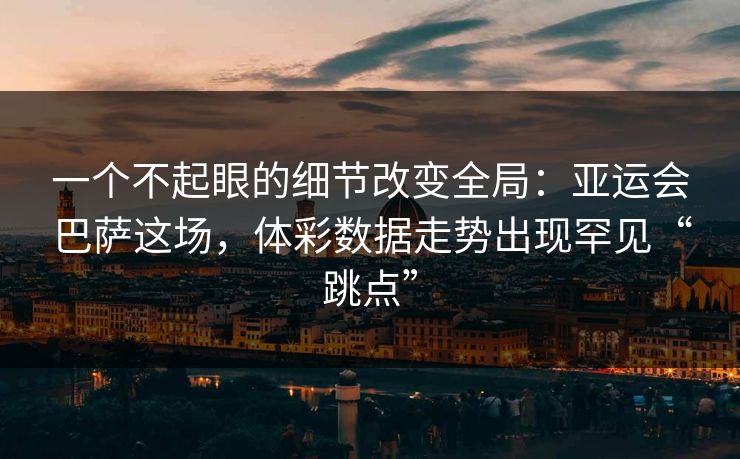 一个不起眼的细节改变全局：亚运会巴萨这场，体彩数据走势出现罕见“跳点”