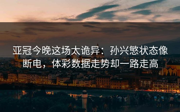 亚冠今晚这场太诡异：孙兴慜状态像断电，体彩数据走势却一路走高