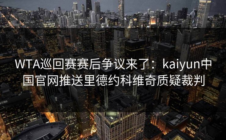 WTA巡回赛赛后争议来了：kaiyun中国官网推送里德约科维奇质疑裁判