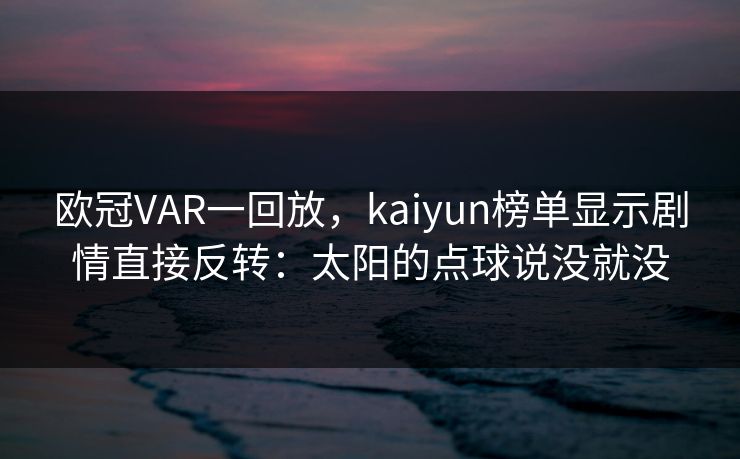 欧冠VAR一回放，kaiyun榜单显示剧情直接反转：太阳的点球说没就没
