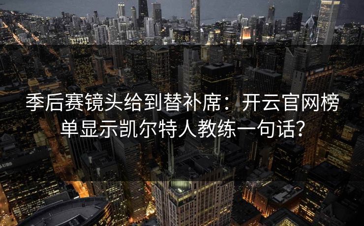 季后赛镜头给到替补席：开云官网榜单显示凯尔特人教练一句话？