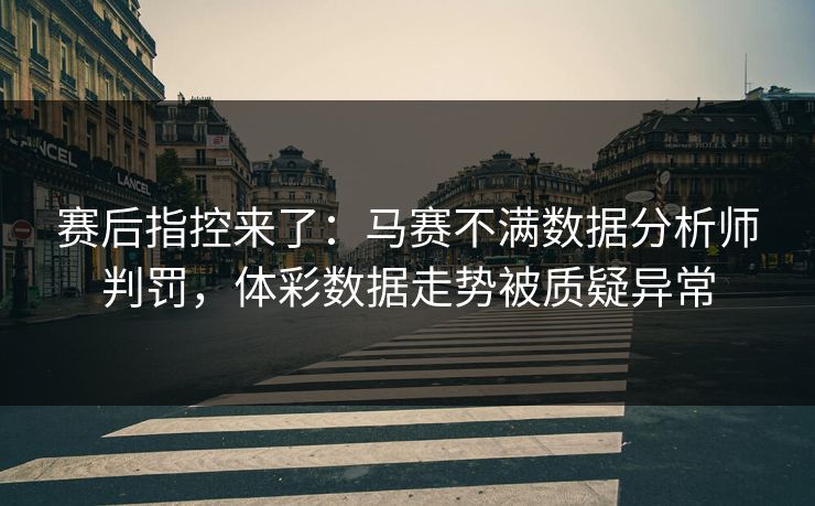 赛后指控来了：马赛不满数据分析师判罚，体彩数据走势被质疑异常