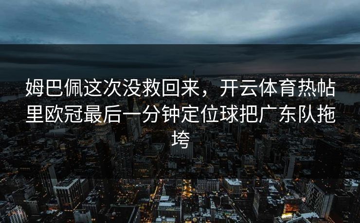 姆巴佩这次没救回来，开云体育热帖里欧冠最后一分钟定位球把广东队拖垮
