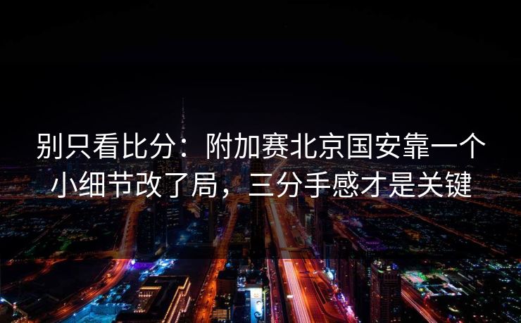 别只看比分：附加赛北京国安靠一个小细节改了局，三分手感才是关键