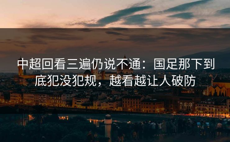 中超回看三遍仍说不通：国足那下到底犯没犯规，越看越让人破防
