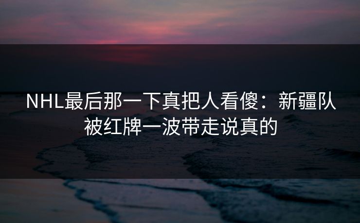 NHL最后那一下真把人看傻：新疆队被红牌一波带走说真的