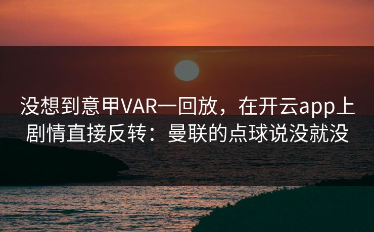 没想到意甲VAR一回放，在开云app上剧情直接反转：曼联的点球说没就没