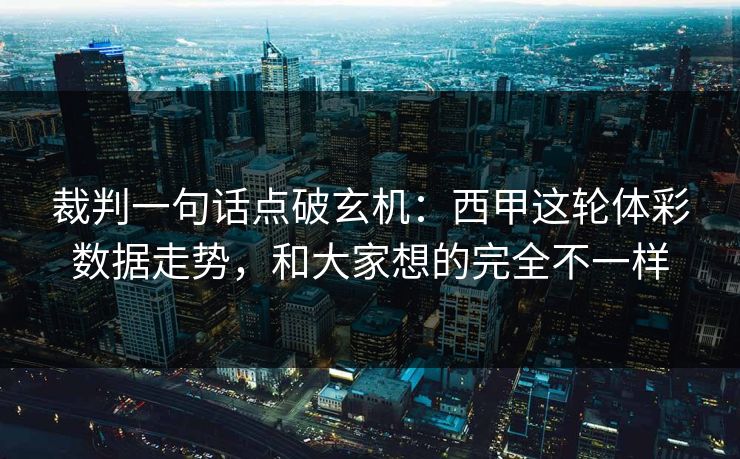 裁判一句话点破玄机：西甲这轮体彩数据走势，和大家想的完全不一样