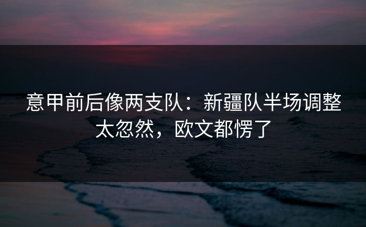 意甲前后像两支队：新疆队半场调整太忽然，欧文都愣了