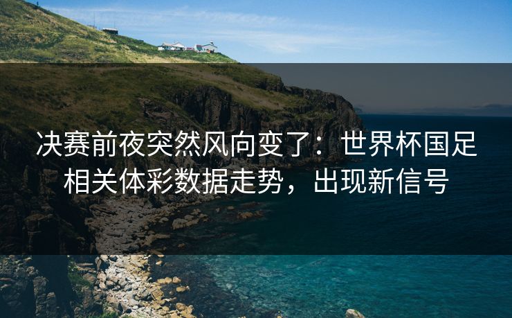 决赛前夜突然风向变了：世界杯国足相关体彩数据走势，出现新信号