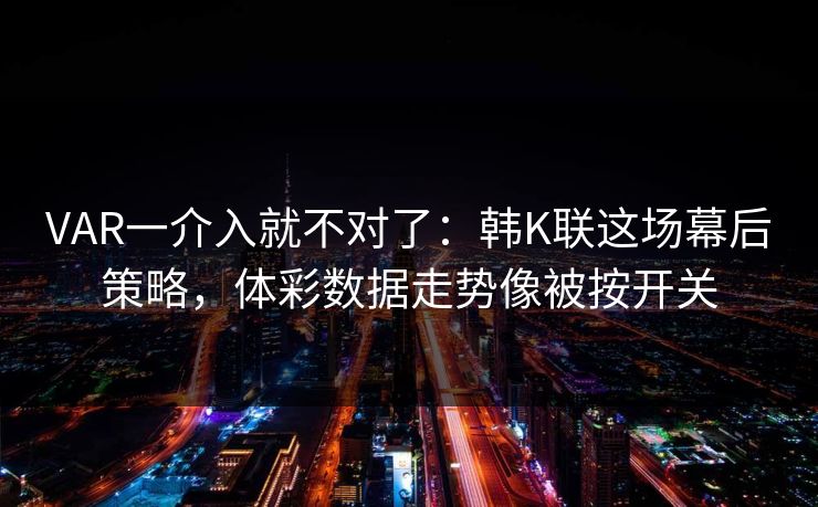 VAR一介入就不对了：韩K联这场幕后策略，体彩数据走势像被按开关