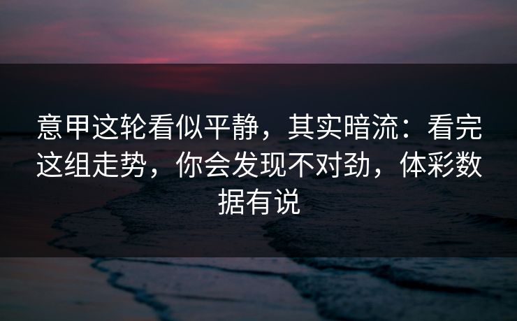 意甲这轮看似平静，其实暗流：看完这组走势，你会发现不对劲，体彩数据有说