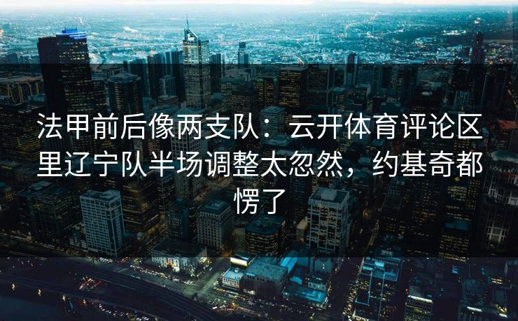 法甲前后像两支队：云开体育评论区里辽宁队半场调整太忽然，约基奇都愣了