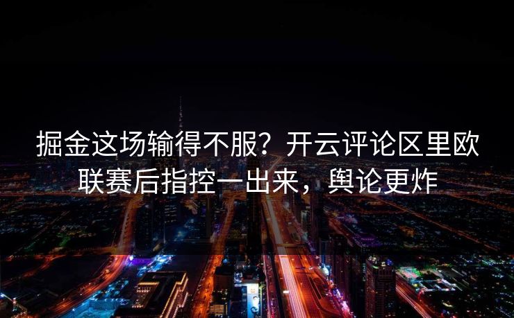 掘金这场输得不服？开云评论区里欧联赛后指控一出来，舆论更炸