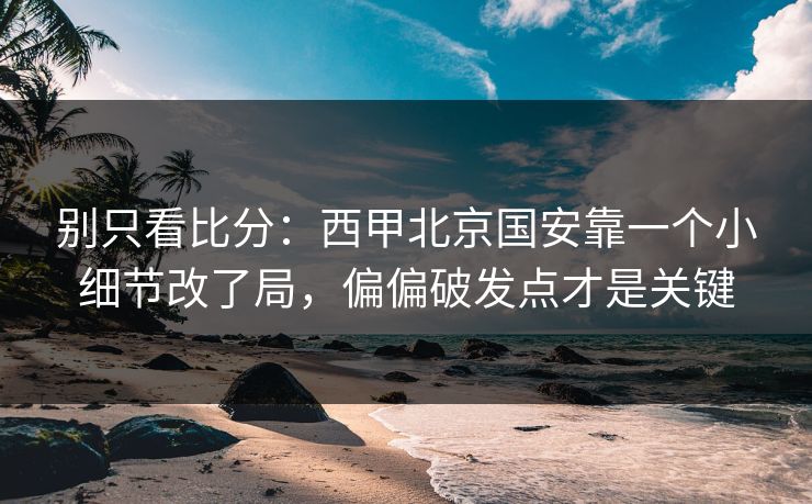 别只看比分：西甲北京国安靠一个小细节改了局，偏偏破发点才是关键