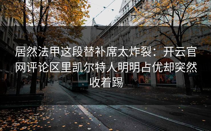 居然法甲这段替补席太炸裂：开云官网评论区里凯尔特人明明占优却突然收着踢