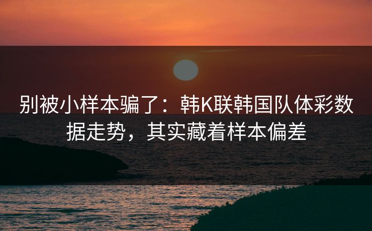 别被小样本骗了：韩K联韩国队体彩数据走势，其实藏着样本偏差