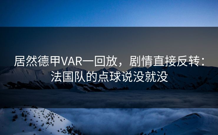 居然德甲VAR一回放，剧情直接反转：法国队的点球说没就没