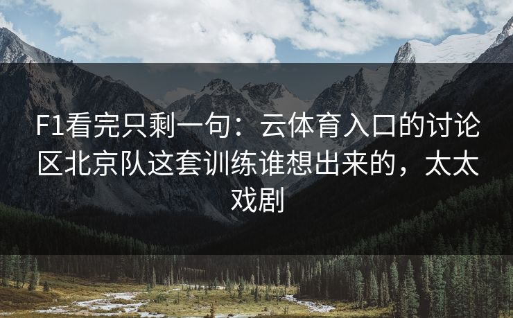 F1看完只剩一句：云体育入口的讨论区北京队这套训练谁想出来的，太太戏剧