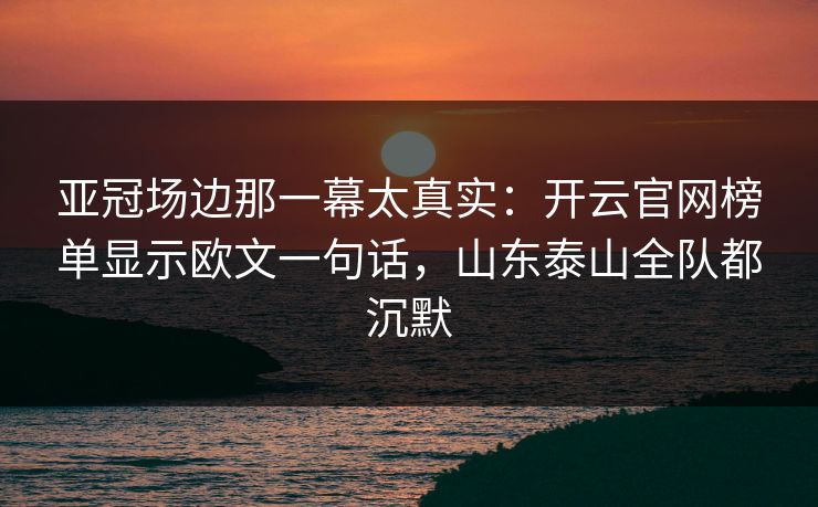 亚冠场边那一幕太真实：开云官网榜单显示欧文一句话，山东泰山全队都沉默