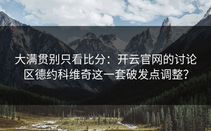 大满贯别只看比分：开云官网的讨论区德约科维奇这一套破发点调整？