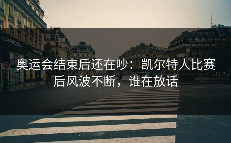 奥运会结束后还在吵：凯尔特人比赛后风波不断，谁在放话